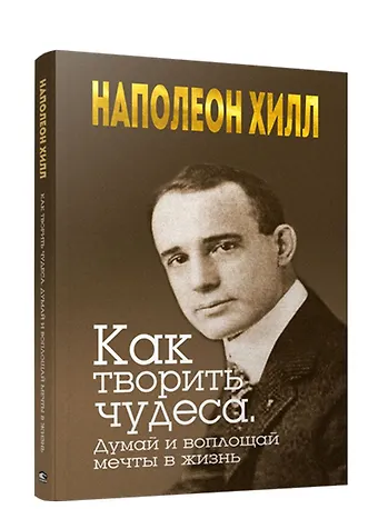 Наполеон Хилл Как творить чудеса. Думай и воплощай мечты в жизнь