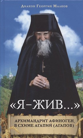 Георгий Малков Я - жив.... Архимандрит Афиноген, в схиме Агапий (Агапов)
