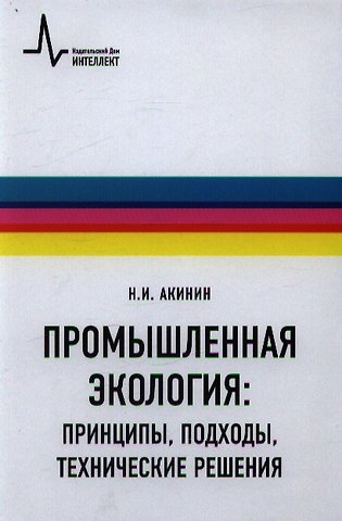 Николай Иванович Акинин Промышленная экология: принципы, подходы, технические решения: учебное пособие / 2-е изд., испр. и доп.