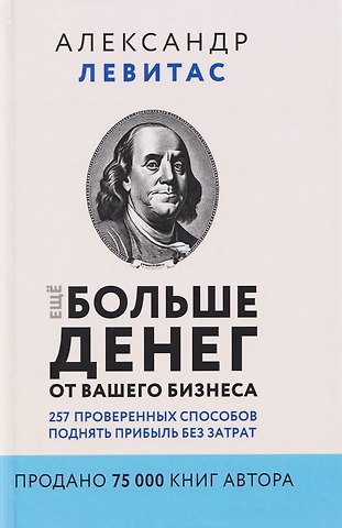 Александр Михайлович Левитас Ещё больше денег от вашего бизнеса. 257 проверенных способов поднять прибыль без затрат