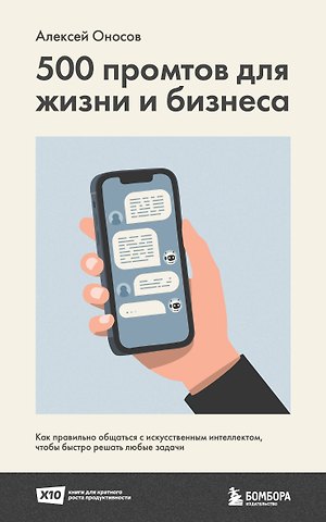 Оносов Алексей Геннадьевич 500 промтов для жизни и бизнеса. Как правильно общаться с искусственным интеллектом, чтобы быстро решать любые задачи