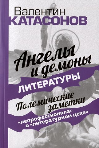 Валентин Юрьевич Катасонов Ангелы и демоны литературы. Полемические заметки непрофессионала о литературном цехе