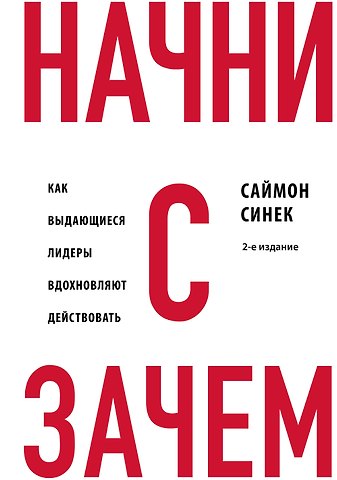 Саймон Синек Начни с Зачем? Как выдающиеся лидеры вдохновляют действовать. 2-е издание