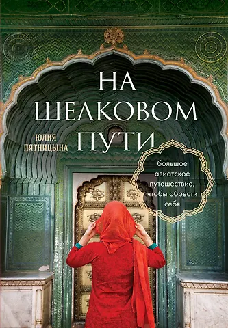 Юлия Вячеславовна Пятницына На Шелковом пути. Большое азиатское путешествие, чтобы обрести себя