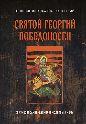Константин Петрович Ковалёв-Случевский Святой Георгий Победоносец. Жизнеописание, деяния и молитвы к нему