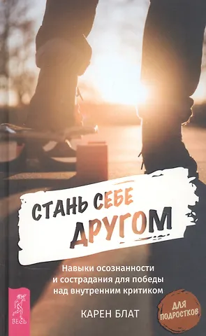 Карен Блат Стань себе другом. Навыки осознанности и сострадания для победы над внутренним критиком