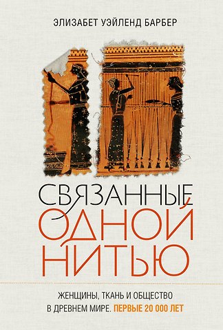 Элизабет Уэйланд Барбер Связанные одной нитью: Женщины, ткань и общество в Древнем мире. Первые 20 000 лет