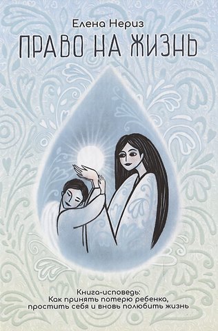 Елена Нериз Право на жизнь. Книга-исповедь: Как принять потерю ребенка, простить себя и вновь полюбить жизнь