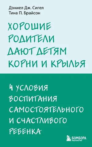 Дэниэл Дж. Сигел, Тина Пэйн Брайсон Хорошие родители дают детям корни и крылья. 4 условия воспитания самостоятельного и счастливого ребенка