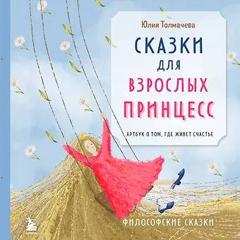 Толмачева Юлия Александровна Сказки для взрослых принцесс. Артбук о том, где живет счастье. Философские сказки