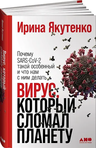 Ирина Якутенко Вирус, который сломал планету: Почему SARS-CoV-2 такой особенный и что нам с ним делать