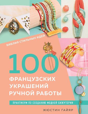Жюстин Гайяр Библия стильных идей. 100 французских украшений ручной работы. Практикум по изготовлению модной бижутерии