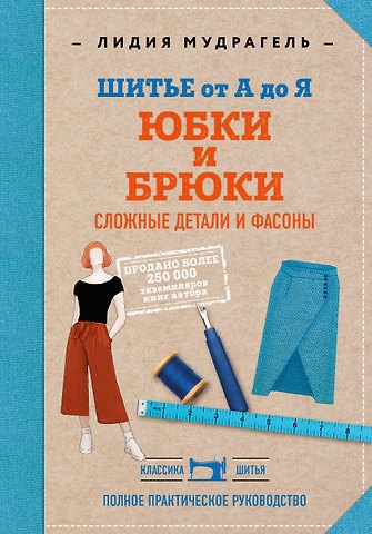 Лидия Дмитриевна Мудрагель Шитье от А до Я. Юбки и брюки. Сложные детали и фасоны. Полное практическое руководство