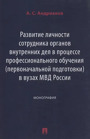 Александр Сергеевич Андрианов Развитие личности сотрудника органов внутренних дел в процессе профессионального обучения (первоначальной подготовки) в вузах МВД России. Монография