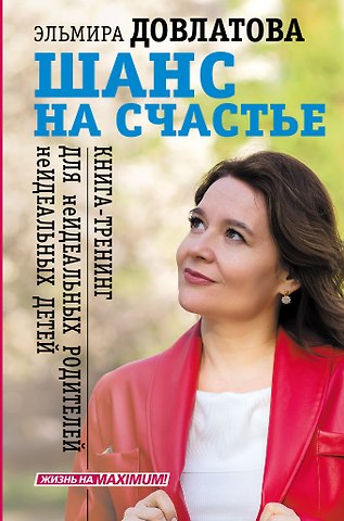 Эльмира Довлатова Шанс на счастье. Книга-тренинг для неидеальных родителей неидеальных детей