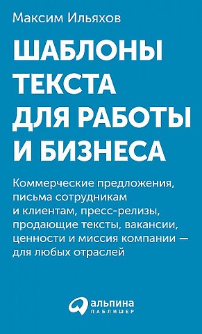 Максим Ильяхов Шаблоны текста для работы и бизнеса: Коммерческие предложения, письма сотрудникам и клиентам, пресс-релизы, продающие тексты, объявления о вакансиях, ценности и даже миссия компании — для любых отраслей