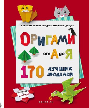 Вонпё Ли ОРИГАМИ от А до Я. 170 лучших моделей. Большая энциклопедия семейного досуга