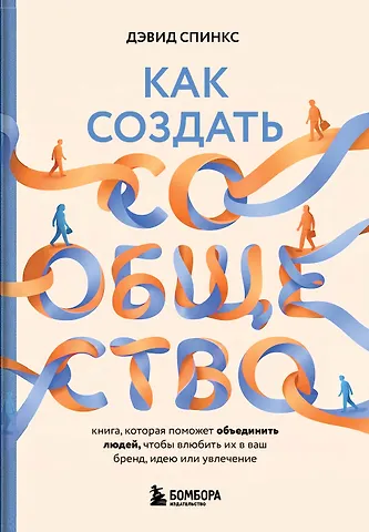 Спинкс Дэвид Как создать сообщество. Книга, котораяпоможет объединить людей, чтобы влюбить их в ващ бренд, идею или увлечение
