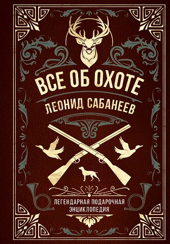 Леонид Павлович Сабанеев Все об охоте. Легендарная подарочная энциклопедия Сабанеева